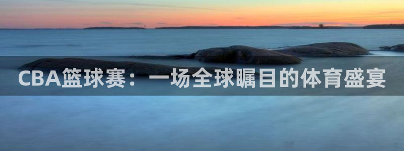  意昂体育app官方下载安装：CBA篮球赛：一场全球瞩目的体育