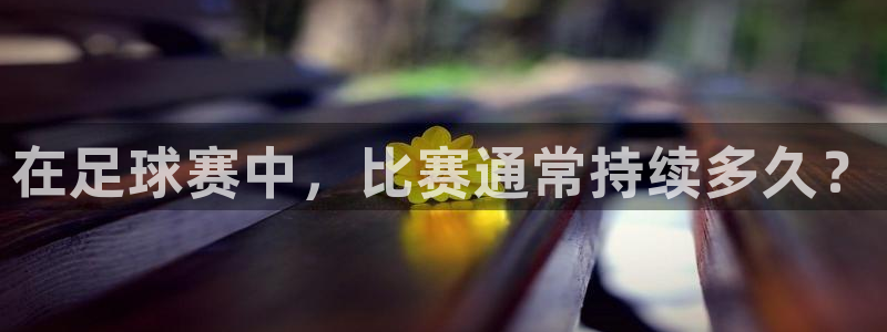 意昂平台登录入口最新版本介绍：在足球赛中，比赛通常持续多久？