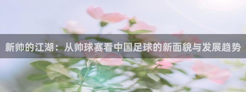 意昂官网注册平台：新帅的江湖：从帅球赛看中国足球的新面貌与发