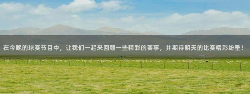 意昂平台官网：在今晚的球赛节目中，让我们一起来回顾一些精彩的