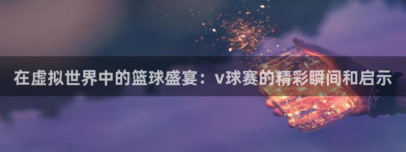 意昂注册：在虚拟世界中的篮球盛宴：v球赛的精彩瞬间和启示