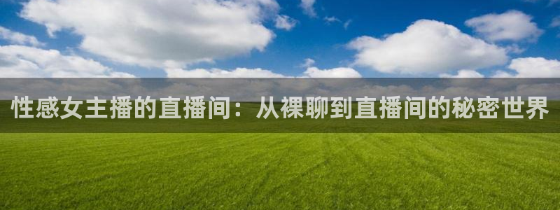 咪咕视频体育直播.新网页.org：性感女主播的直播间：从裸聊到直播间的秘密世界